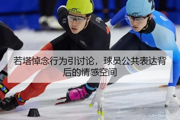若塔悼念行为引讨论，球员公共表达背后的情感空间